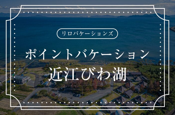 リロバケーションズ「ポイントバケーション近江びわ湖」とは？Grande（グランデ）ほか会員制リゾートとの比較も紹介