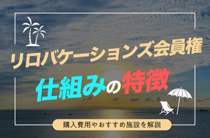 リロバケーションズ会員権の仕組みや特徴とは？購入費用やおすすめ施設を解説