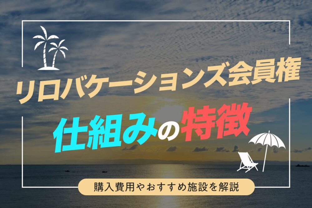 リロバケーションズ会員権の仕組みや特徴とは？購入費用やおすすめ施設を解説